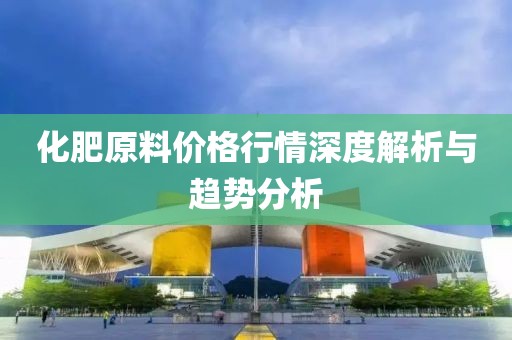 化肥原料价格行情深度解析与趋势分析