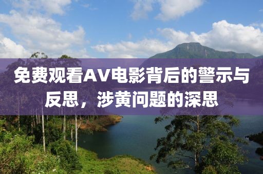 免费观看AV电影背后的警示与反思，涉黄问题的深思