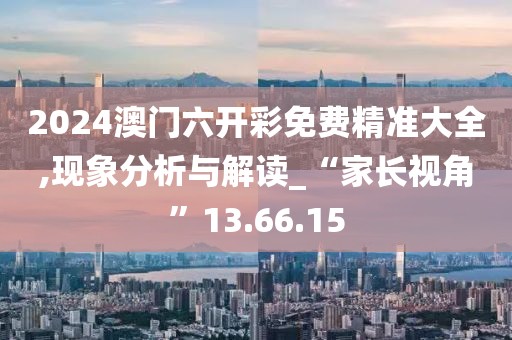 2024澳门六开彩免费精准大全,现象分析与解读_“家长视角”13.66.15