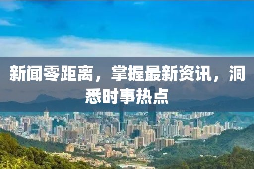 新闻零距离，掌握最新资讯，洞悉时事热点