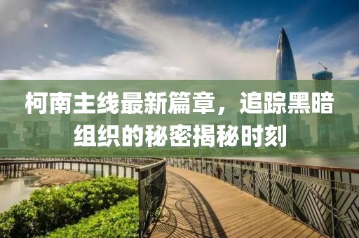 柯南主线最新篇章，追踪黑暗组织的秘密揭秘时刻
