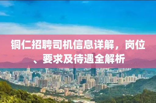 铜仁招聘司机信息详解，岗位、要求及待遇全解析