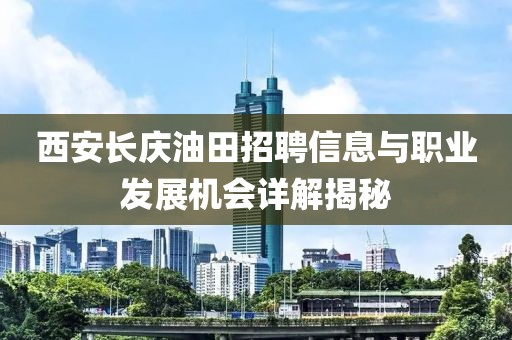 西安长庆油田招聘信息与职业发展机会详解揭秘