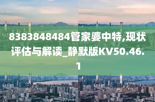 8383848484管家婆中特,现状评估与解读_静默版KV50.46.1