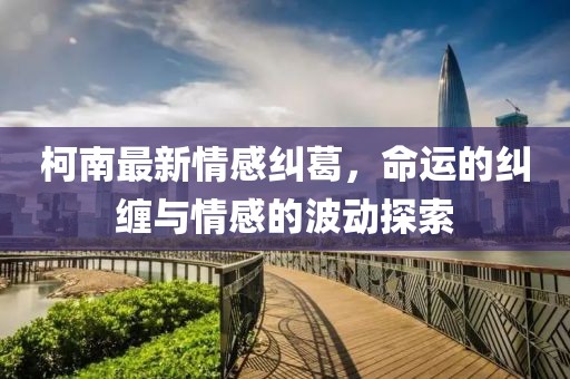柯南最新情感纠葛，命运的纠缠与情感的波动探索