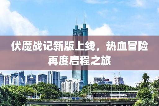 伏魔战记新版上线，热血冒险再度启程之旅