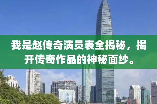 我是赵传奇演员表全揭秘，揭开传奇作品的神秘面纱。