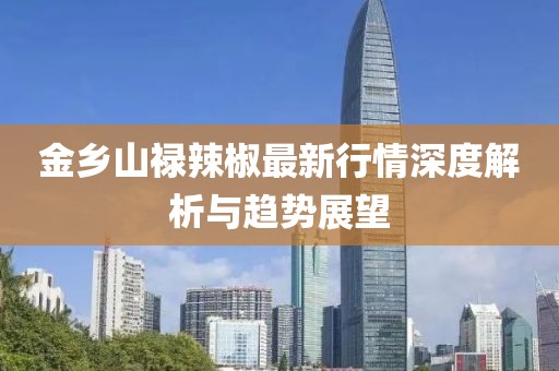 金乡山禄辣椒最新行情深度解析与趋势展望