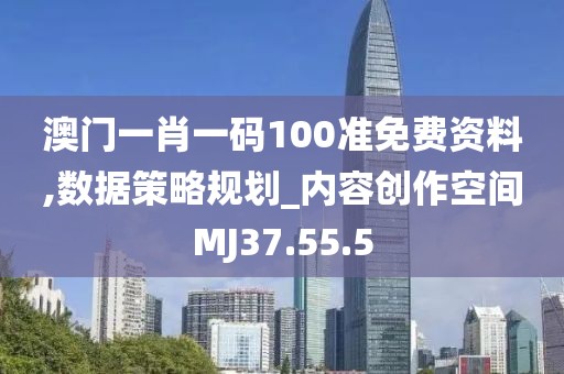 澳门一肖一码100准免费资料,数据策略规划_内容创作空间MJ37.55.5