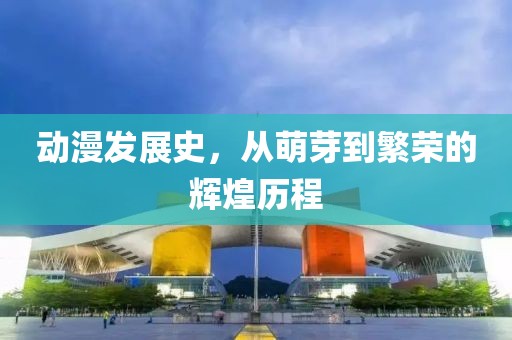 动漫发展史，从萌芽到繁荣的辉煌历程