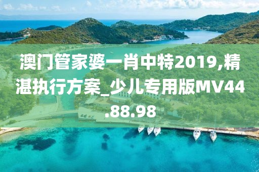 澳门管家婆一肖中特2019,精湛执行方案_少儿专用版MV44.88.98