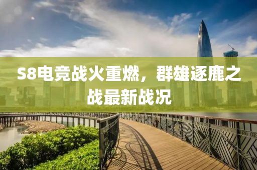 S8电竞战火重燃，群雄逐鹿之战最新战况