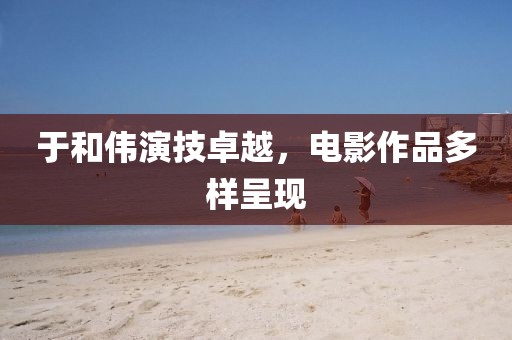 于和伟演技卓越，电影作品多样呈现