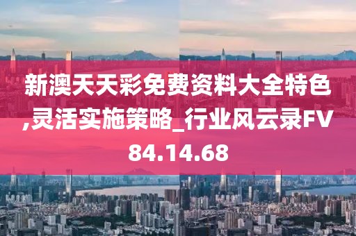 新澳天天彩免费资料大全特色,灵活实施策略_行业风云录FV84.14.68