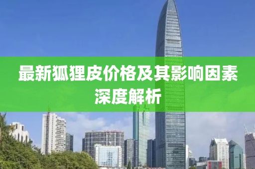 最新狐狸皮价格及其影响因素深度解析