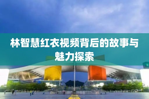 林智慧红衣视频背后的故事与魅力探索