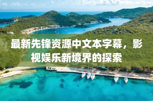 最新先锋资源中文本字幕，影视娱乐新境界的探索