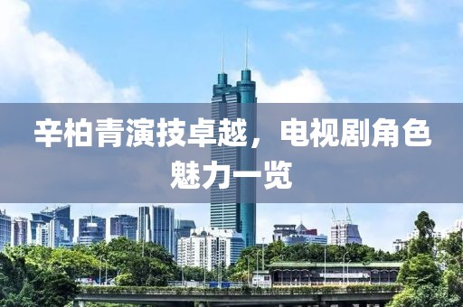 辛柏青演技卓越，电视剧角色魅力一览