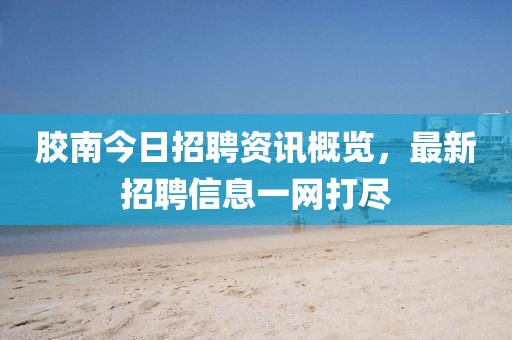 胶南今日招聘资讯概览，最新招聘信息一网打尽