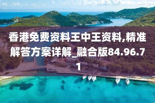 香港免费资料王中王资料,精准解答方案详解_融合版84.96.71