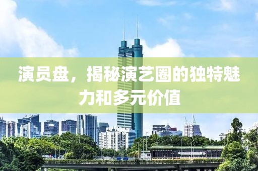 演员盘，揭秘演艺圈的独特魅力和多元价值