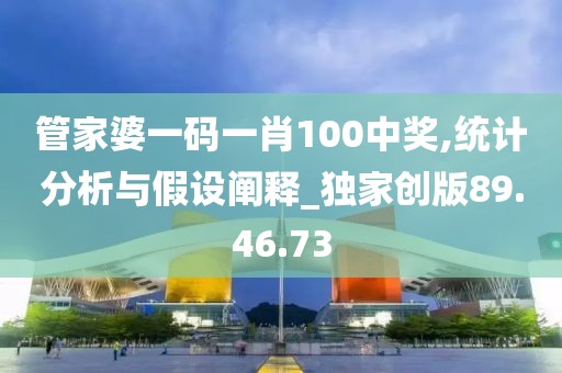 管家婆一码一肖100中奖,统计分析与假设阐释_独家创版89.46.73