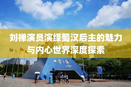 刘禅演员演绎蜀汉后主的魅力与内心世界深度探索