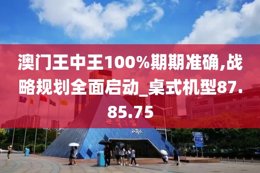 澳门王中王100%期期准确,战略规划全面启动_桌式机型87.85.75