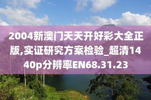 2004新澳门天天开好彩大全正版,实证研究方案检验_超清1440p分辨率EN68.31.23