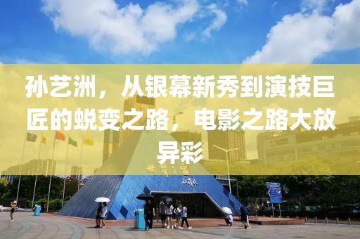 孙艺洲，从银幕新秀到演技巨匠的蜕变之路，电影之路大放异彩