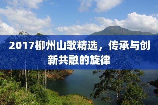 2017柳州山歌精选，传承与创新共融的旋律