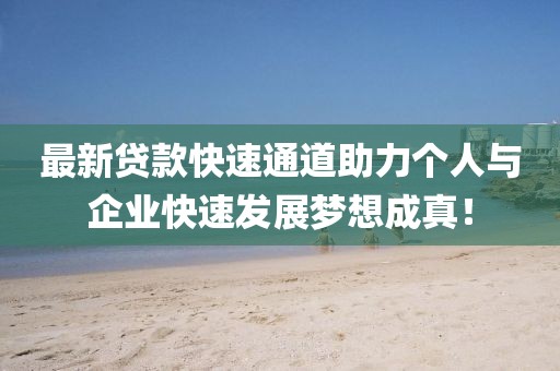 最新贷款快速通道助力个人与企业快速发展梦想成真！