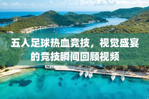 五人足球热血竞技，视觉盛宴的竞技瞬间回顾视频