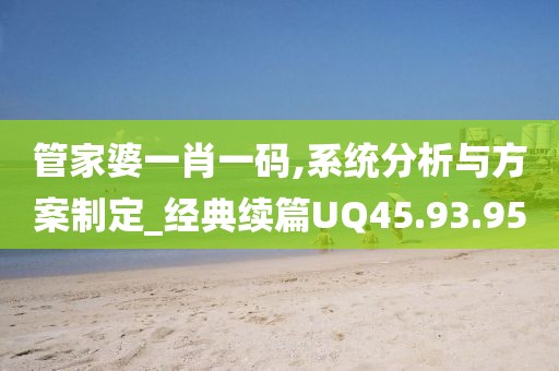 管家婆一肖一码,系统分析与方案制定_经典续篇UQ45.93.95