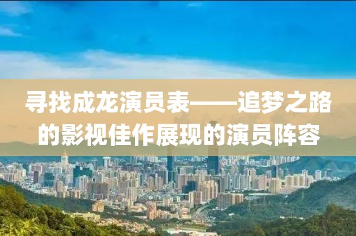 寻找成龙演员表——追梦之路的影视佳作展现的演员阵容