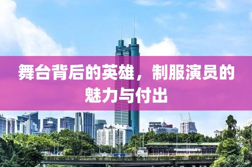 舞台背后的英雄，制服演员的魅力与付出
