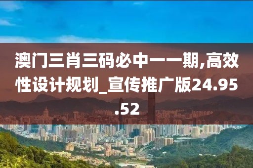 澳门三肖三码必中一一期,高效性设计规划_宣传推广版24.95.52