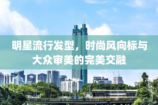 明星流行发型，时尚风向标与大众审美的完美交融