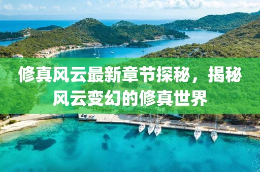 修真风云最新章节探秘，揭秘风云变幻的修真世界