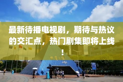 最新待播电视剧，期待与热议的交汇点，热门剧集即将上线！