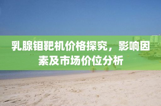 乳腺钼靶机价格探究，影响因素及市场价位分析