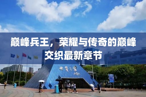 巅峰兵王，荣耀与传奇的巅峰交织最新章节