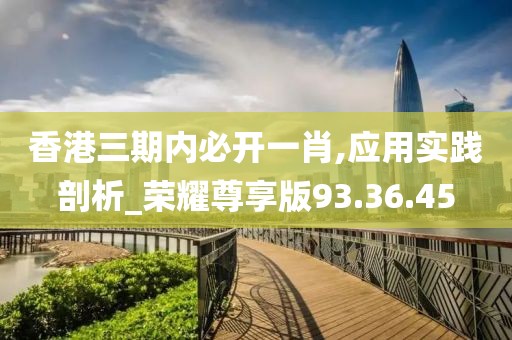 香港三期内必开一肖,应用实践剖析_荣耀尊享版93.36.45