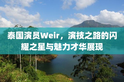 泰国演员Weir，演技之路的闪耀之星与魅力才华展现