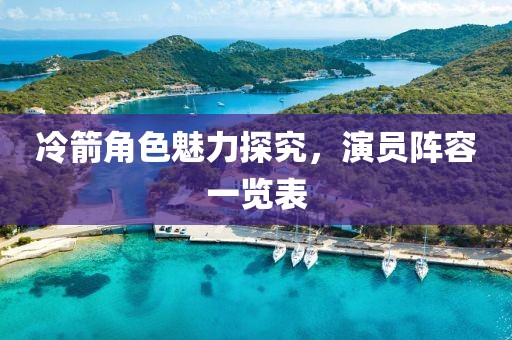 冷箭角色魅力探究，演员阵容一览表