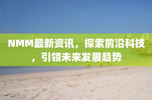 NMM最新资讯，探索前沿科技，引领未来发展趋势