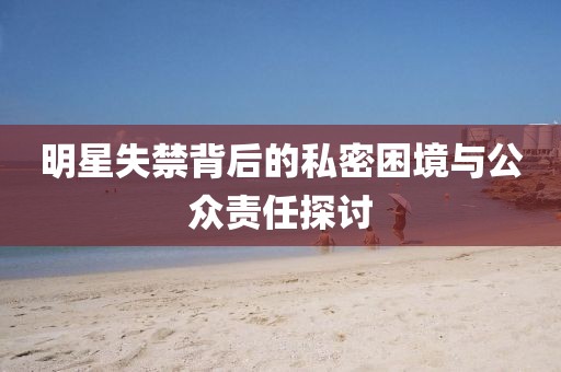 明星失禁背后的私密困境与公众责任探讨