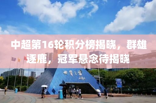 中超第16轮积分榜揭晓，群雄逐鹿，冠军悬念待揭晓