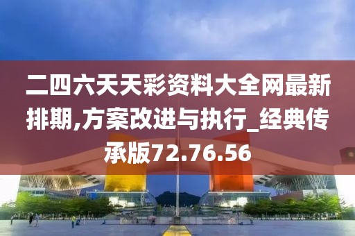二四六天天彩资料大全网最新排期,方案改进与执行_经典传承版72.76.56