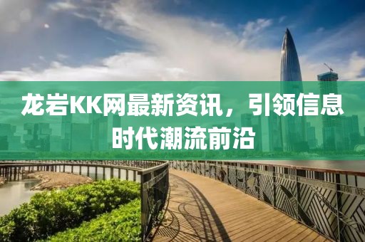 龙岩KK网最新资讯，引领信息时代潮流前沿